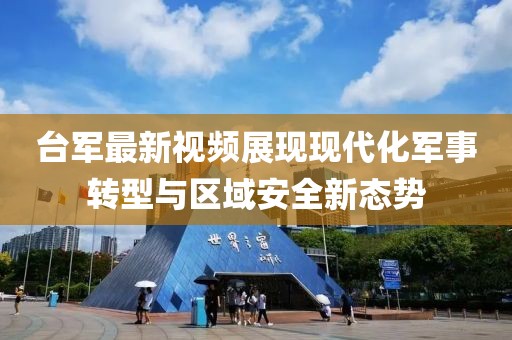 台军最新视频展现现代化军事转型与区域安全新态势