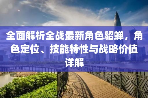 全面解析全战最新角色貂蝉,角色定位、技能特性与战略价值详解