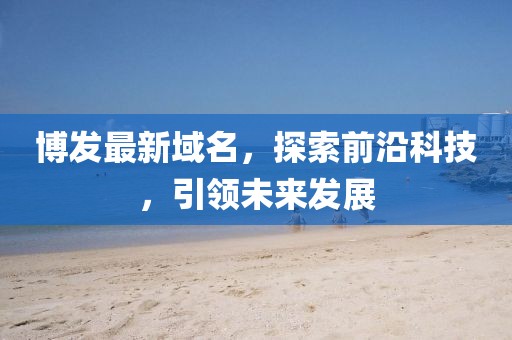 博发最新域名，探索前沿科技，引领未来发展