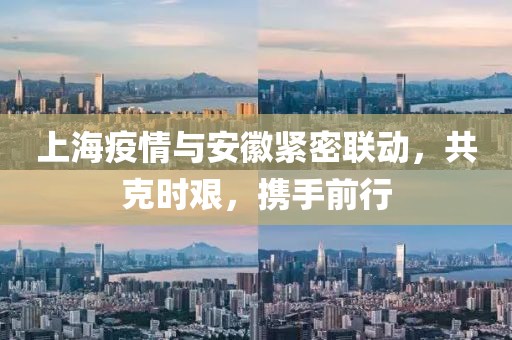 上海疫情与安徽紧密联动，共克时艰，携手前行