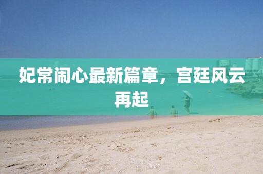 妃常闹心最新篇章，宫廷风云再起