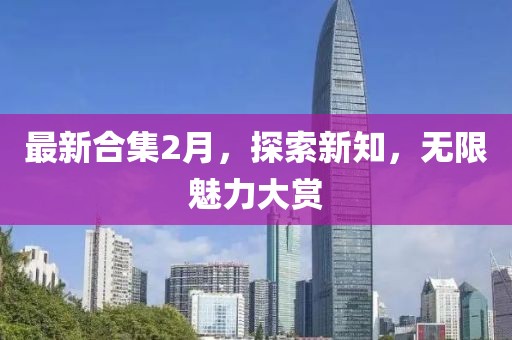 最新合集2月，探索新知，无限魅力大赏