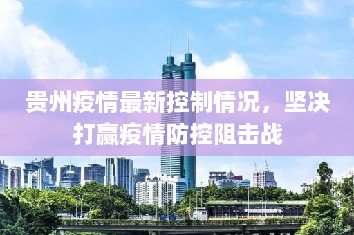 贵州疫情最新控制情况，坚决打赢疫情防控阻击战