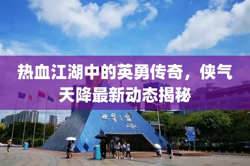 热血江湖中的英勇传奇，侠气天降最新动态揭秘