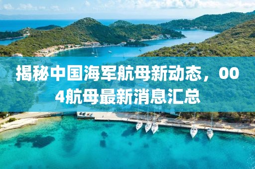 揭秘中国海军航母新动态，004航母最新消息汇总