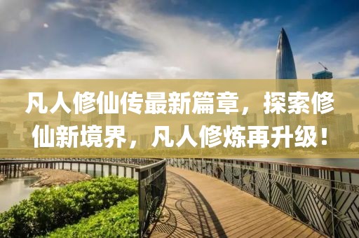 凡人修仙传最新篇章，探索修仙新境界，凡人修炼再升级！