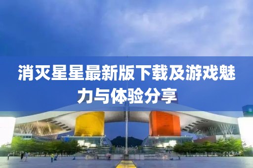 消灭星星最新版下载及游戏魅力与体验分享