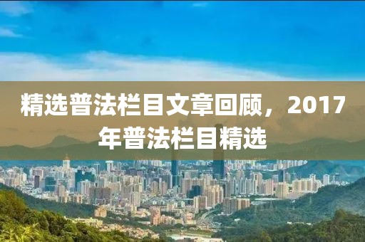 精选普法栏目文章回顾，2017年普法栏目精选