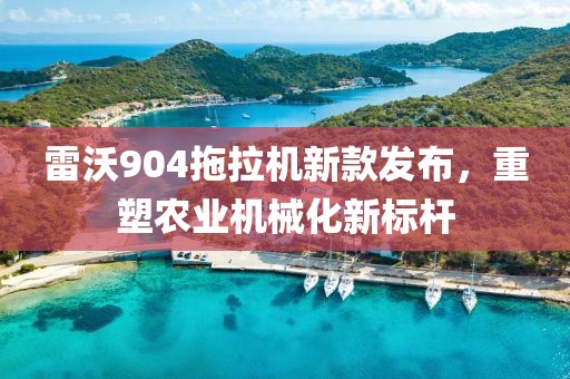 雷沃904拖拉机新款发布，重塑农业机械化新标杆