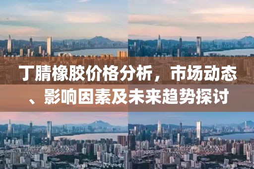 丁腈橡胶价格分析，市场动态、影响因素及未来趋势探讨