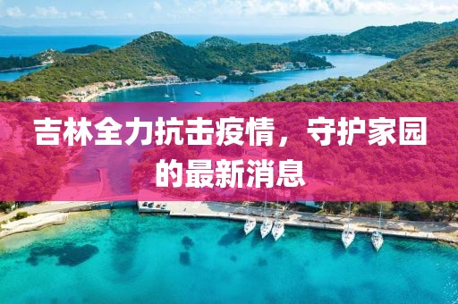 吉林全力抗击疫情，守护家园的最新消息