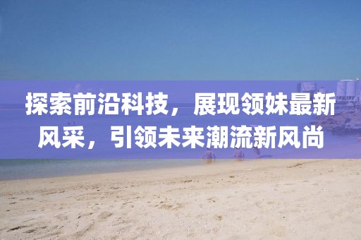 探索前沿科技，展现领妹最新风采，引领未来潮流新风尚