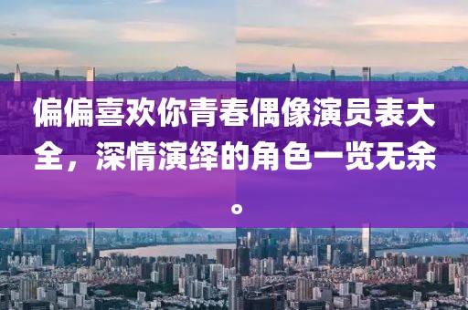 偏偏喜欢你青春偶像演员表大全，深情演绎的角色一览无余。