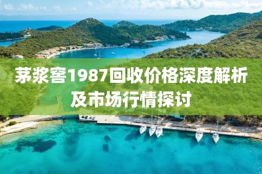 茅浆窖1987回收价格深度解析及市场行情探讨