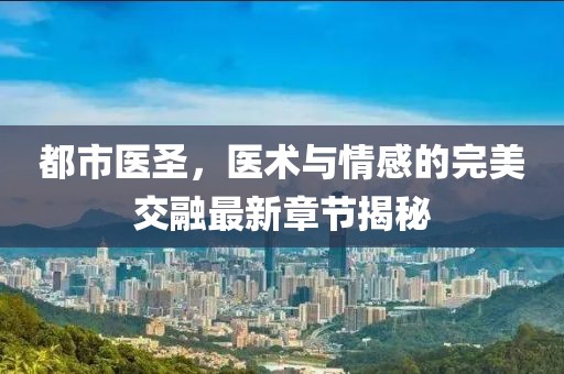 都市医圣，医术与情感的完美交融最新章节揭秘