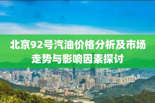 北京92号汽油价格分析及市场走势与影响因素探讨