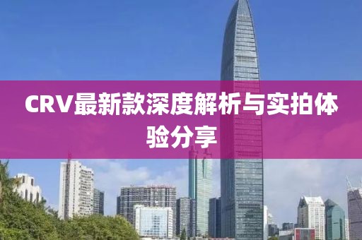 CRV最新款深度解析与实拍体验分享