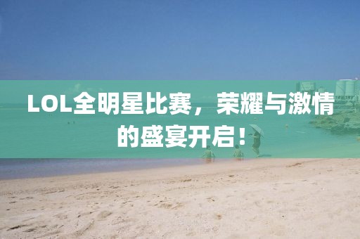 LOL全明星比赛，荣耀与激情的盛宴开启！