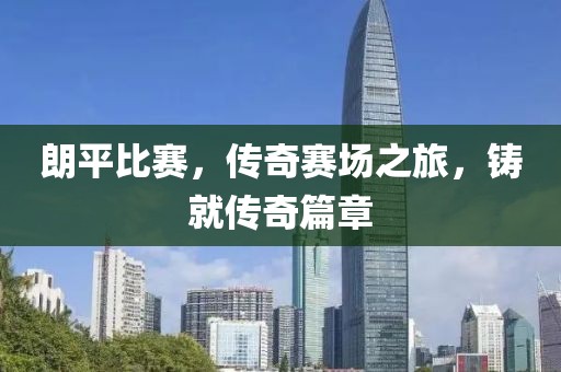 朗平比赛，传奇赛场之旅，铸就传奇篇章