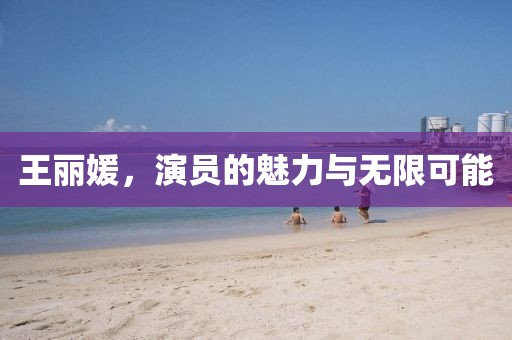 王丽媛，演员的魅力与无限可能