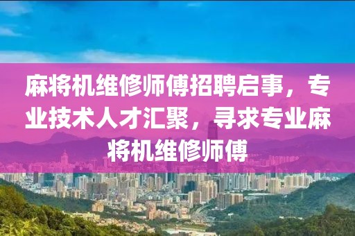 麻将机维修师傅招聘启事，专业技术人才汇聚，寻求专业麻将机维修师傅