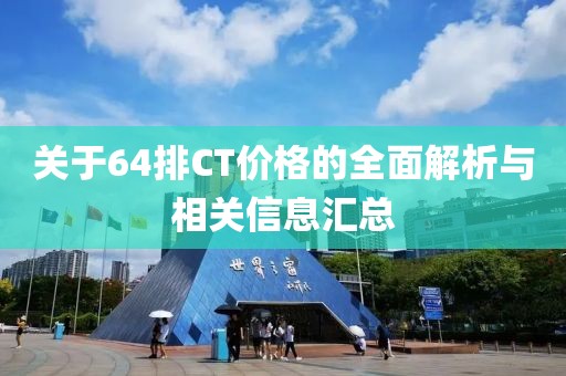 关于64排CT价格的全面解析与相关信息汇总