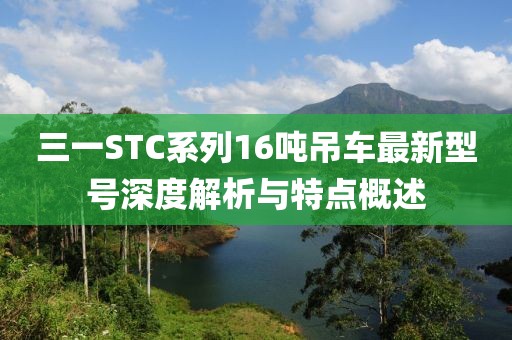 三一STC系列16吨吊车最新型号深度解析与特点概述