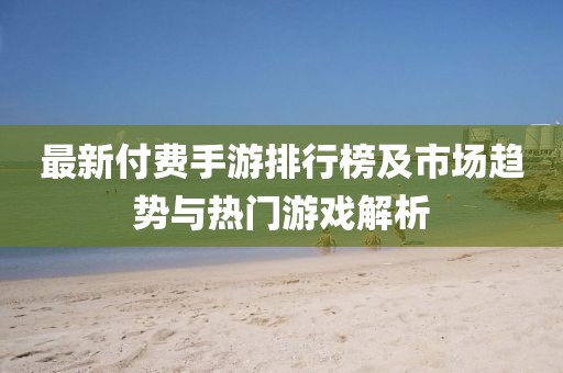 最新付费手游排行榜及市场趋势与热门游戏解析