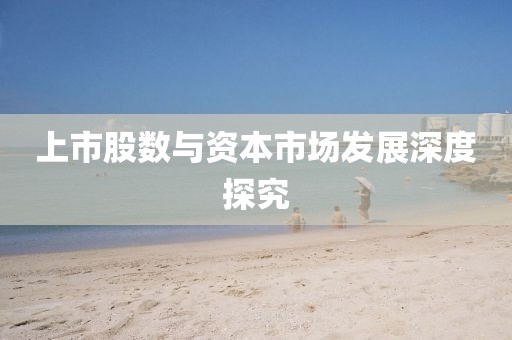 上市股数与资本市场发展深度探究
