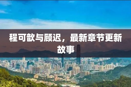 程可歆与顾迟，最新章节更新故事