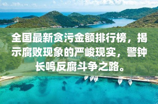 全国最新贪污金额排行榜，揭示腐败现象的严峻现实，警钟长鸣反腐斗争之路。