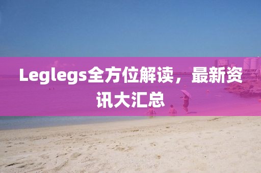 Leglegs全方位解读,最新资讯大汇总