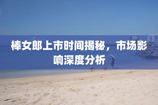 棒女郎上市时间揭秘，市场影响深度分析