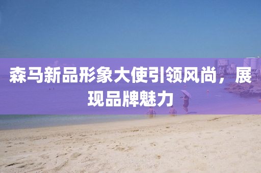 森马新品形象大使引领风尚，展现品牌魅力