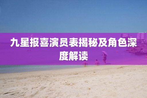 九星报喜演员表揭秘及角色深度解读