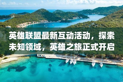 英雄联盟最新互动活动,探索未知领域,英雄之旅正式开启