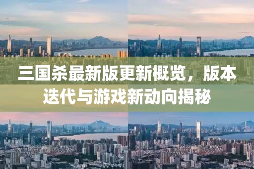 三国杀最新版更新概览，版本迭代与游戏新动向揭秘