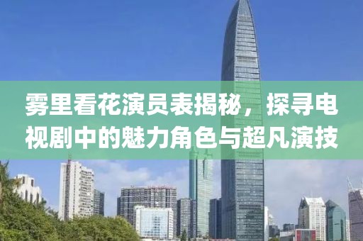 雾里看花演员表揭秘，探寻电视剧中的魅力角色与超凡演技