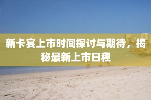 新卡宴上市时间探讨与期待，揭秘最新上市日程