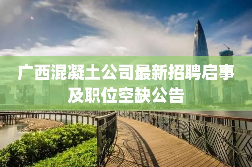 广西混凝土公司最新招聘启事及职位空缺公告
