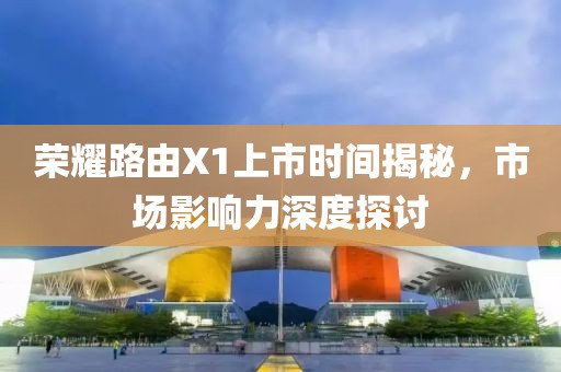 荣耀路由X1上市时间揭秘，市场影响力深度探讨