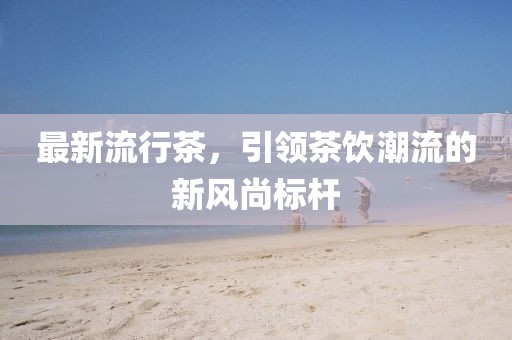 最新流行茶，引领茶饮潮流的新风尚标杆