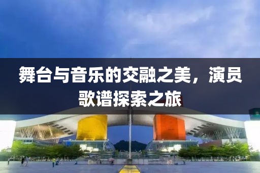 舞台与音乐的交融之美，演员歌谱探索之旅