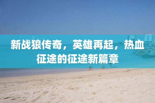 新战狼传奇，英雄再起，热血征途的征途新篇章