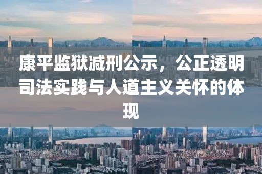 康平监狱减刑公示，公正透明司法实践与人道主义关怀的体现