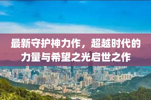 最新守护神力作，超越时代的力量与希望之光启世之作