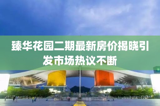 臻华花园二期最新房价揭晓引发市场热议不断