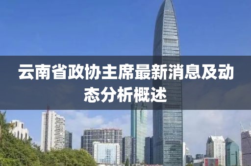 云南省政协主席最新消息及动态分析概述