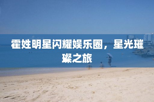 霍姓明星闪耀娱乐圈，星光璀璨之旅