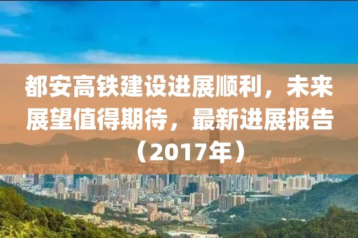 都安高铁建设进展顺利，未来展望值得期待，最新进展报告（2017年）